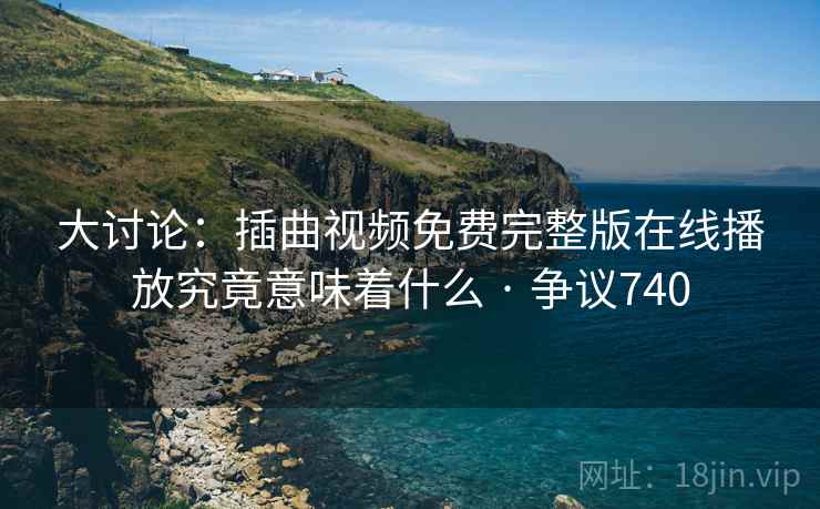 大讨论：插曲视频免费完整版在线播放究竟意味着什么 · 争议740  第1张