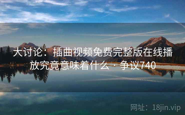 大讨论：插曲视频免费完整版在线播放究竟意味着什么 · 争议740  第2张