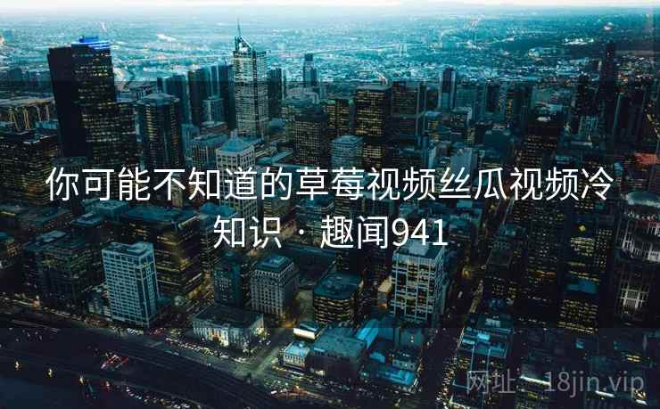 你可能不知道的草莓视频丝瓜视频冷知识 · 趣闻941  第1张