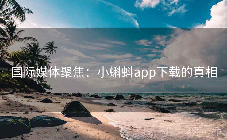 国际媒体聚焦：小蝌蚪app下载的真相  第2张
