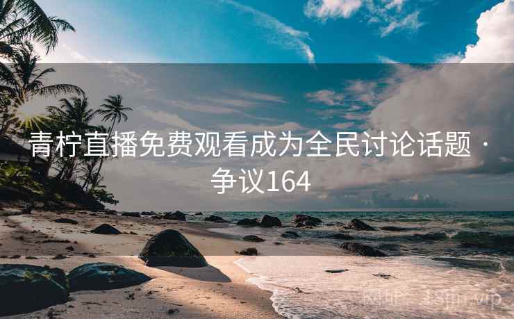 青柠直播免费观看成为全民讨论话题 · 争议164