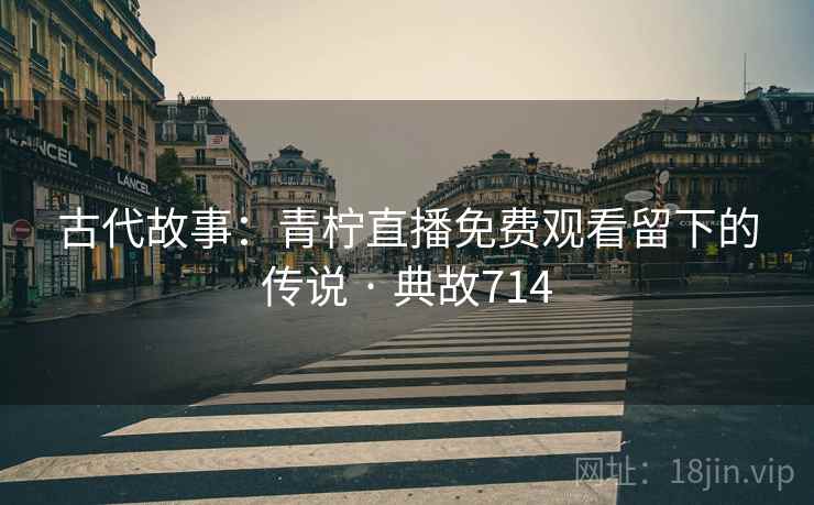 古代故事：青柠直播免费观看留下的传说 · 典故714  第2张