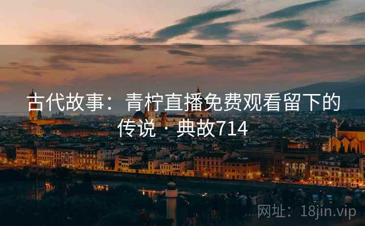 古代故事：青柠直播免费观看留下的传说 · 典故714