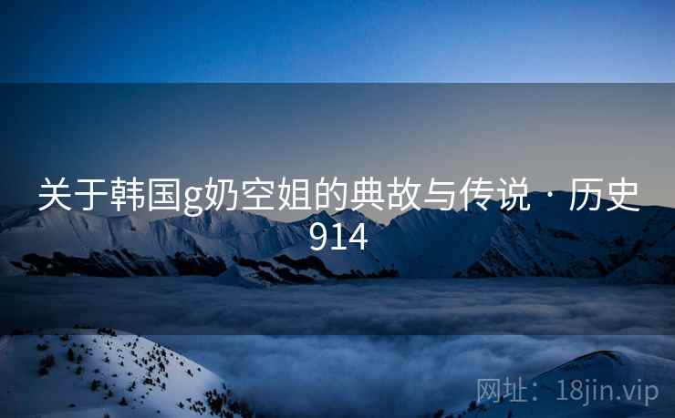 关于韩国g奶空姐的典故与传说 · 历史914  第2张