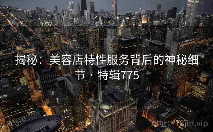 揭秘：美容店特性服务背后的神秘细节 · 特辑775
