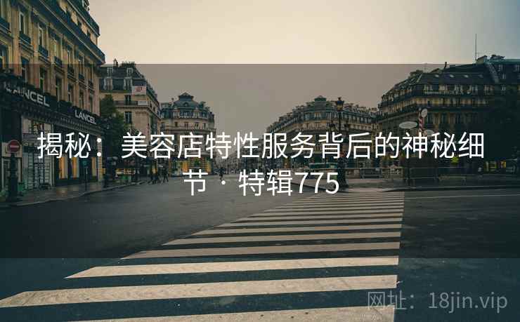 揭秘：美容店特性服务背后的神秘细节 · 特辑775  第2张