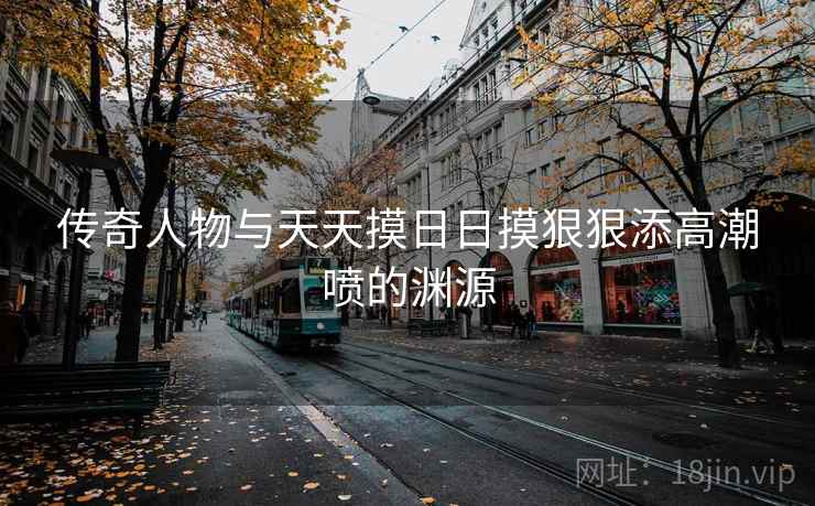 传奇人物与天天摸日日摸狠狠添高潮喷的渊源