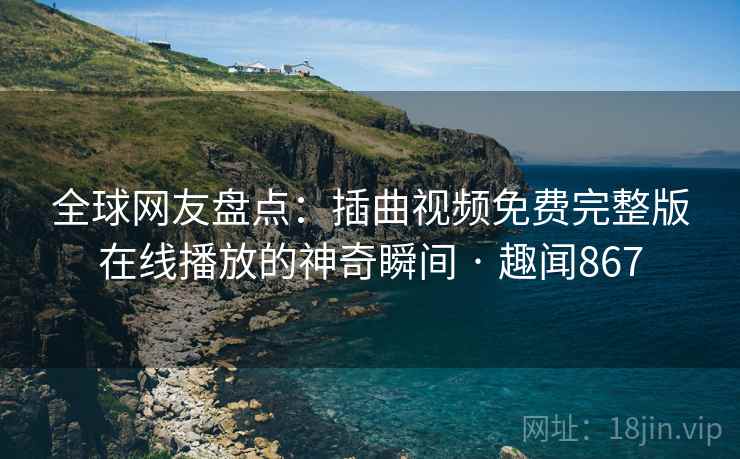 全球网友盘点：插曲视频免费完整版在线播放的神奇瞬间 · 趣闻867  第2张