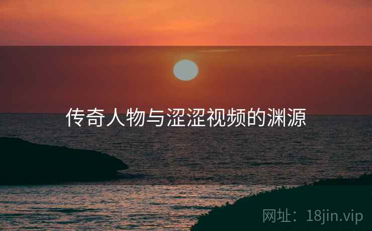 传奇人物与涩涩视频的渊源