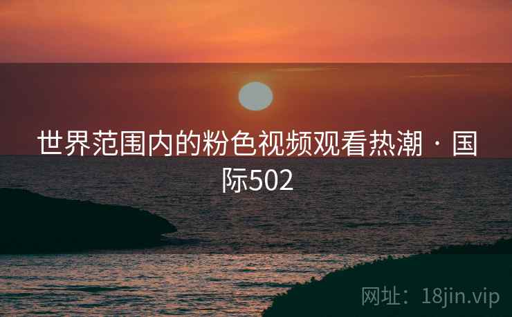 世界范围内的粉色视频观看热潮 · 国际502