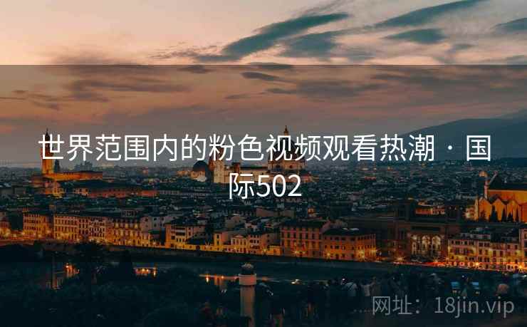 世界范围内的粉色视频观看热潮 · 国际502  第2张