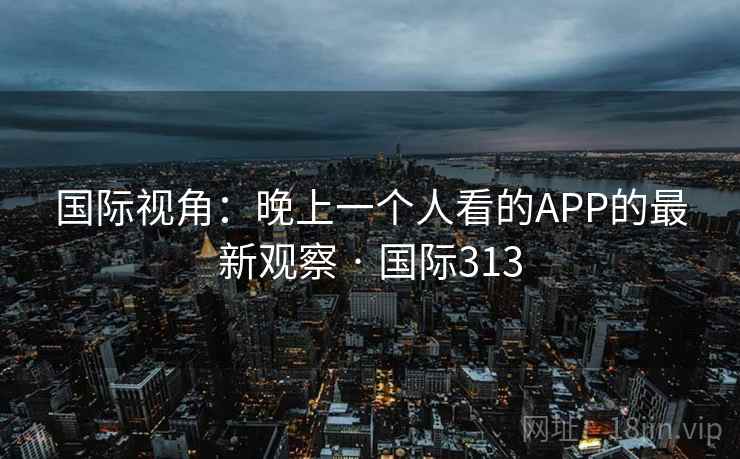 国际视角：晚上一个人看的APP的最新观察 · 国际313  第2张