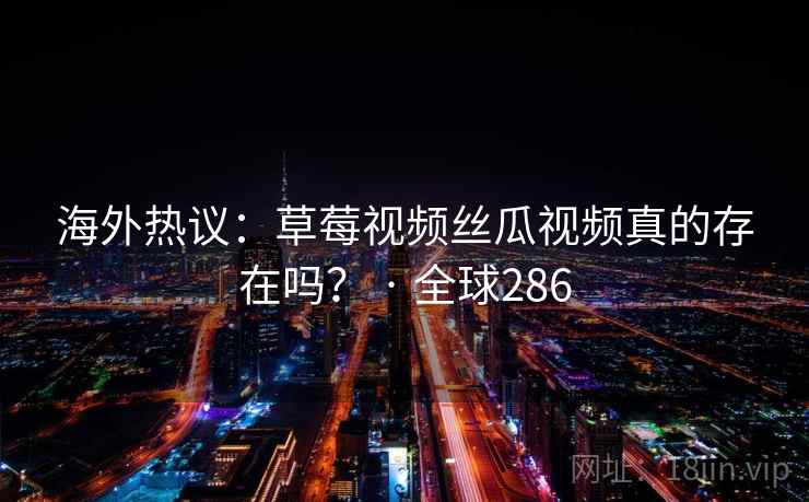 海外热议：草莓视频丝瓜视频真的存在吗？ · 全球286
