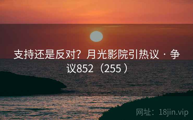 支持还是反对？月光影院引热议 · 争议852（255 ）