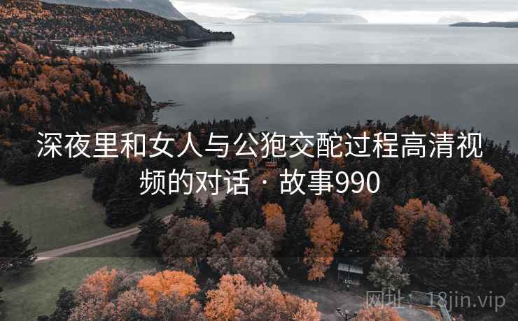深夜里和女人与公狍交酡过程高清视频的对话 · 故事990