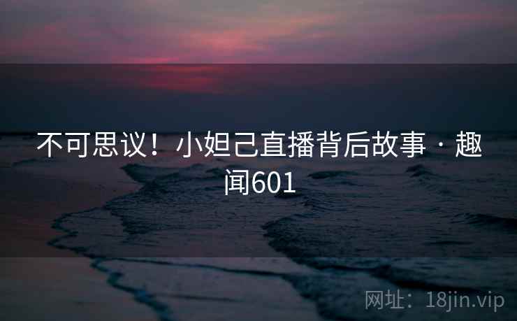 不可思议！小妲己直播背后故事 · 趣闻601  第2张