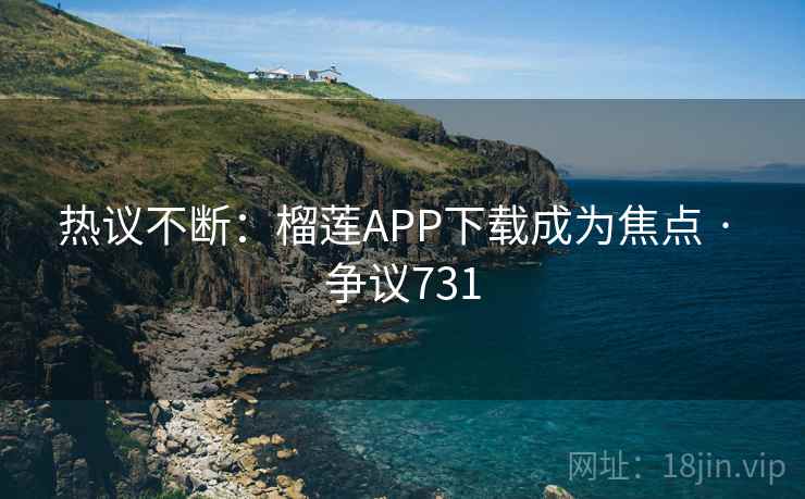 热议不断：榴莲APP下载成为焦点 · 争议731