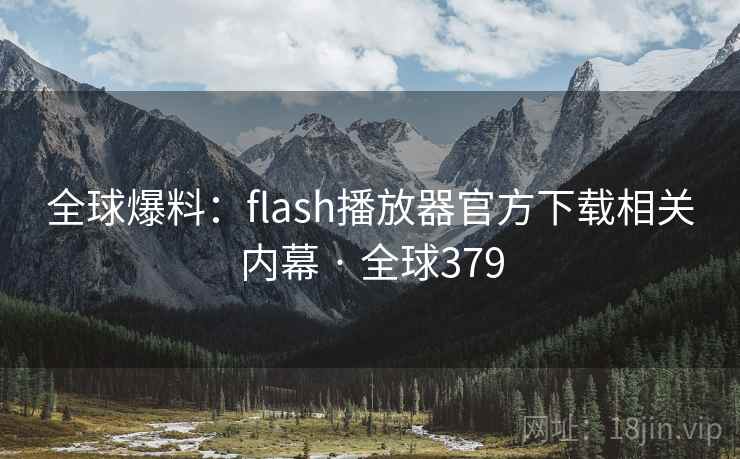 全球爆料：flash播放器官方下载相关内幕 · 全球379