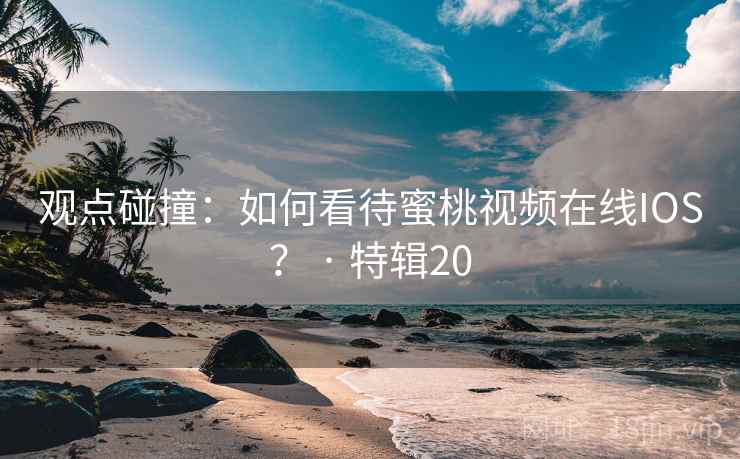 观点碰撞：如何看待蜜桃视频在线IOS？ · 特辑20  第1张