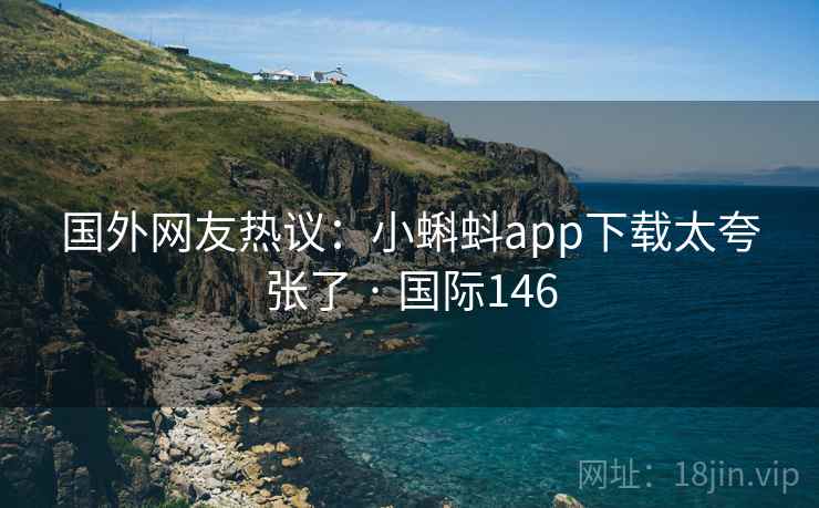 国外网友热议：小蝌蚪app下载太夸张了 · 国际146