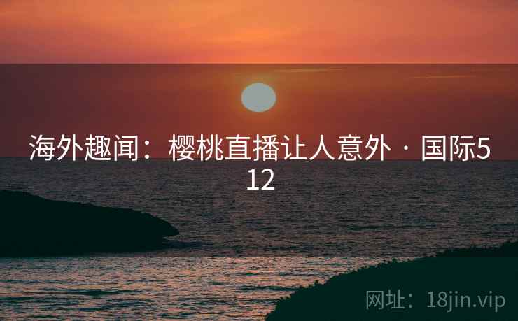 海外趣闻：樱桃直播让人意外 · 国际512  第2张