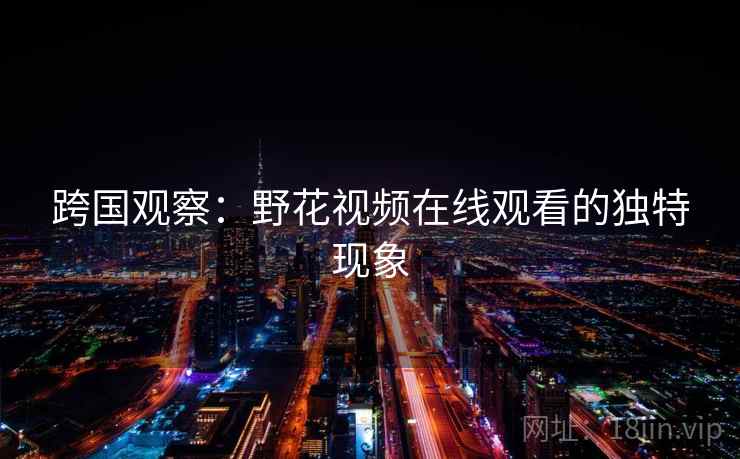 跨国观察：野花视频在线观看的独特现象  第1张