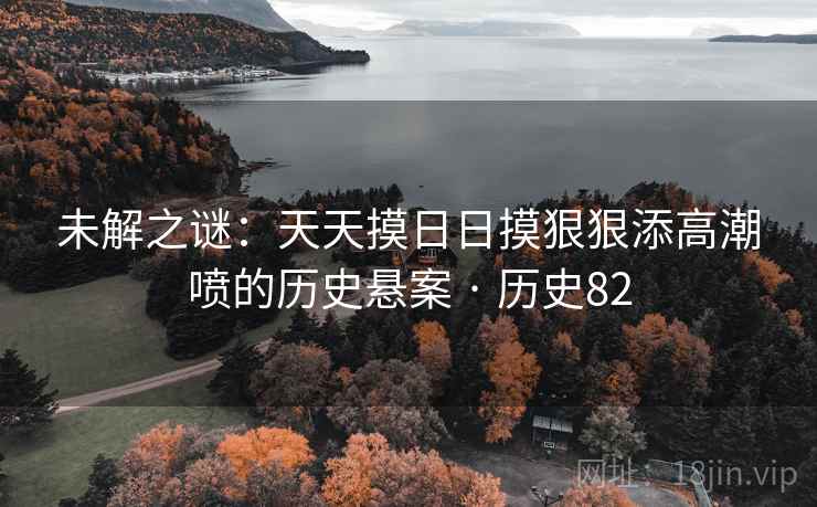 未解之谜：天天摸日日摸狠狠添高潮喷的历史悬案 · 历史82