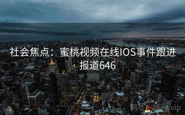 社会焦点：蜜桃视频在线IOS事件跟进 · 报道646  第2张