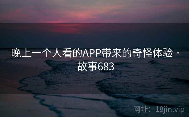 晚上一个人看的APP带来的奇怪体验 · 故事683  第1张
