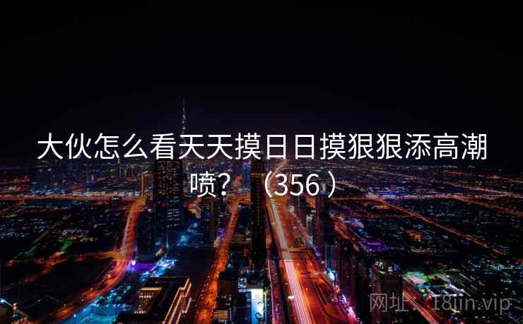 大伙怎么看天天摸日日摸狠狠添高潮喷？（356 ）  第1张