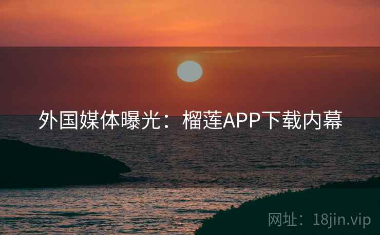 外国媒体曝光：榴莲APP下载内幕  第1张