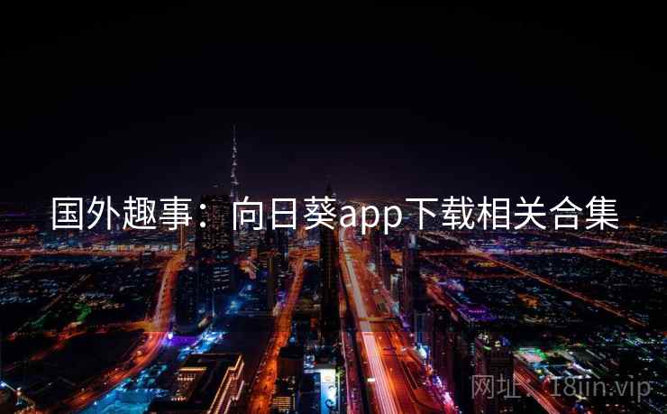 国外趣事：向日葵app下载相关合集