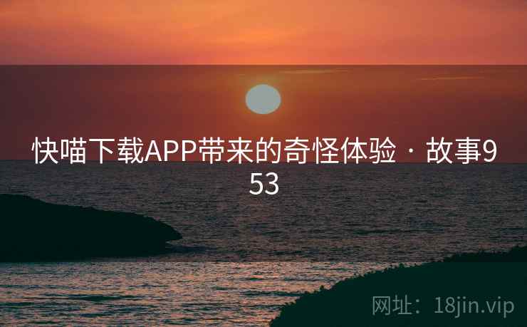 快喵下载APP带来的奇怪体验 · 故事953