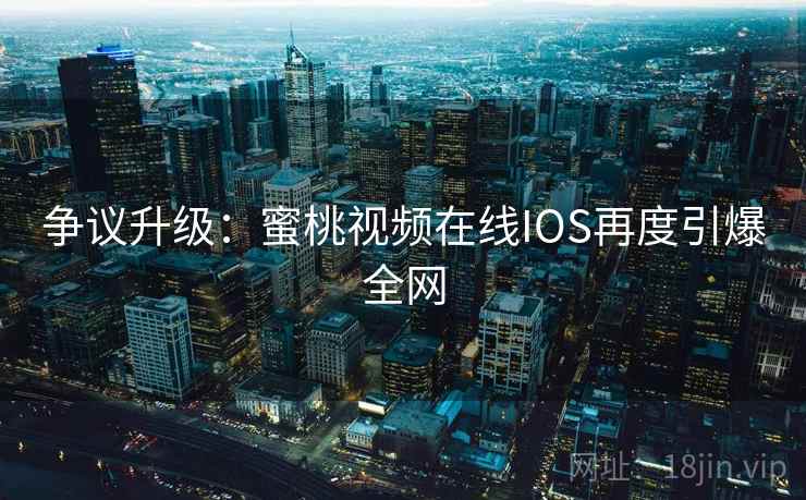 争议升级：蜜桃视频在线IOS再度引爆全网