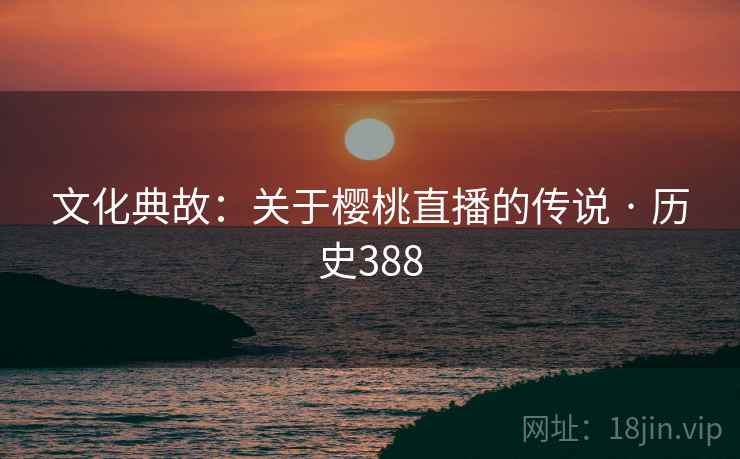 文化典故：关于樱桃直播的传说 · 历史388  第2张