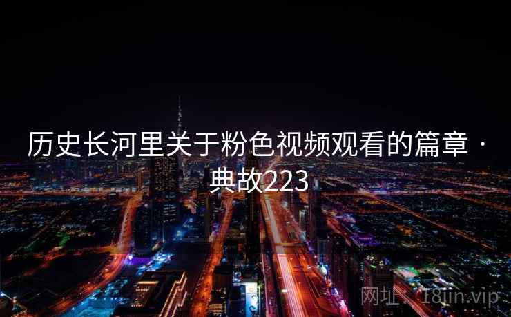 历史长河里关于粉色视频观看的篇章 · 典故223  第2张