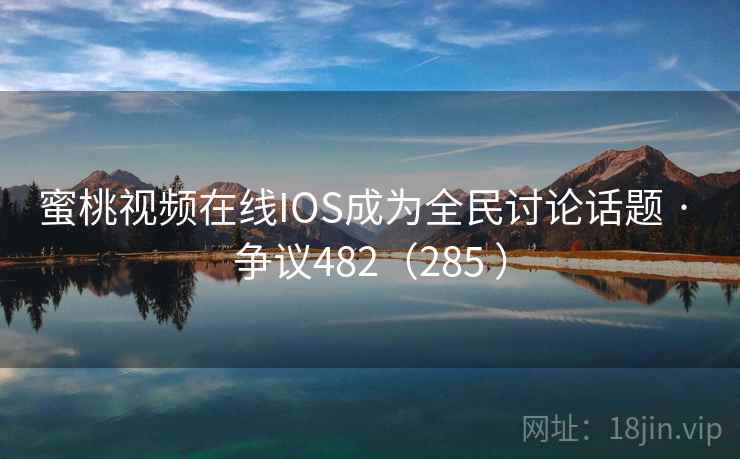 蜜桃视频在线IOS成为全民讨论话题 · 争议482(285 )