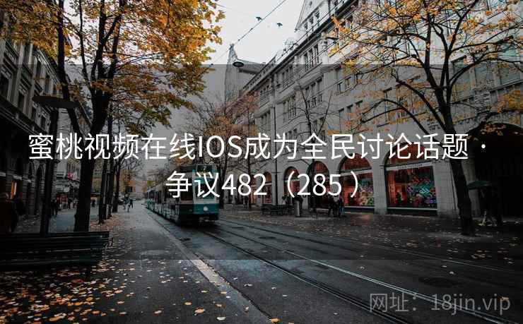 蜜桃视频在线IOS成为全民讨论话题 · 争议482（285 ）  第2张