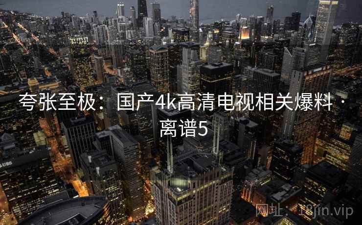 夸张至极:国产4k高清电视相关爆料 · 离谱5