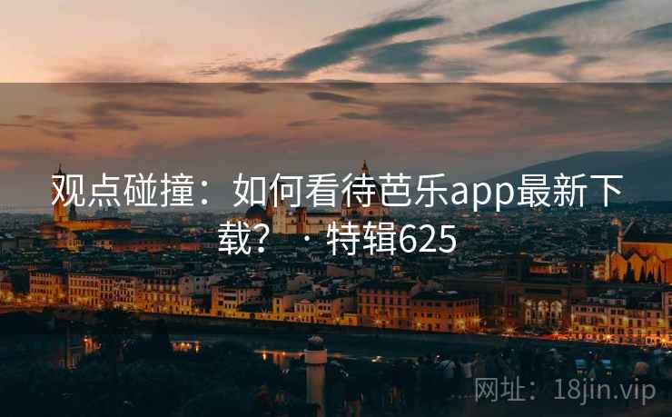 观点碰撞：如何看待芭乐app最新下载？ · 特辑625