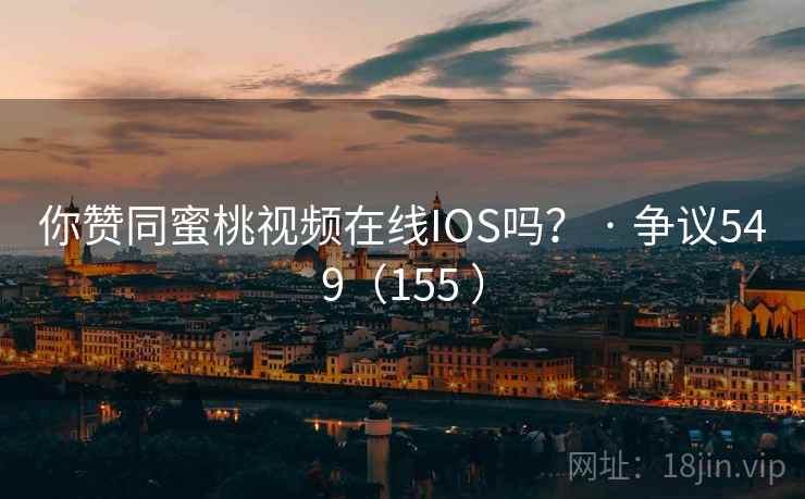 你赞同蜜桃视频在线IOS吗？ · 争议549（155 ）