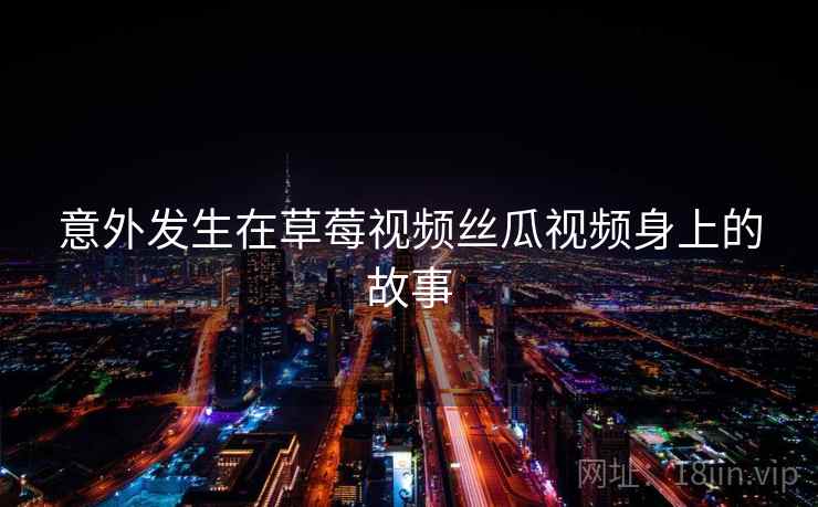 意外发生在草莓视频丝瓜视频身上的故事  第2张