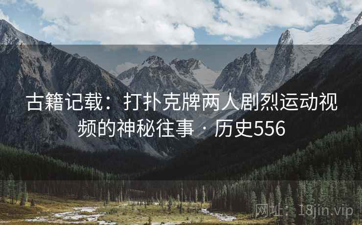古籍记载：打扑克牌两人剧烈运动视频的神秘往事 · 历史556  第2张