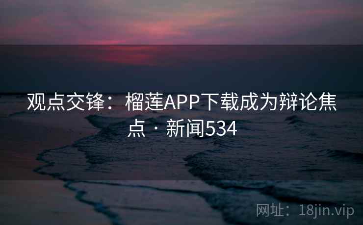 观点交锋：榴莲APP下载成为辩论焦点 · 新闻534  第3张