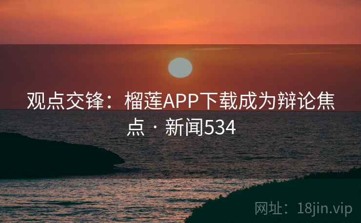 观点交锋：榴莲APP下载成为辩论焦点 · 新闻534  第2张