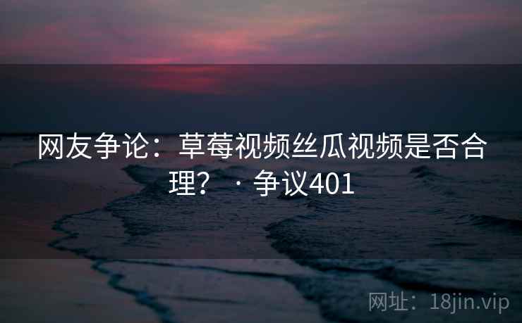 网友争论：草莓视频丝瓜视频是否合理？ · 争议401  第2张